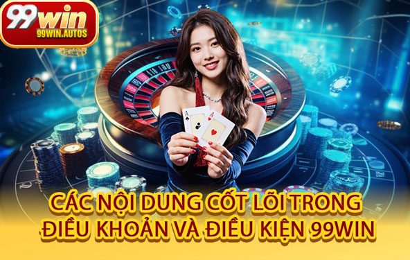 Các Nội Dung Cốt Lõi Trong Điều Khoản Và Điều Kiện 99WIN
