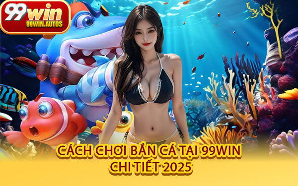 Cách Chơi Bắn Cá Tại 99WIN Chi Tiết 2025
