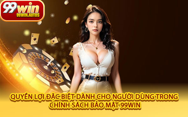 Quyền Lợi Đặc Biệt Dành Cho Người Dùng Trong Chính Sách Bảo Mật 99WIN