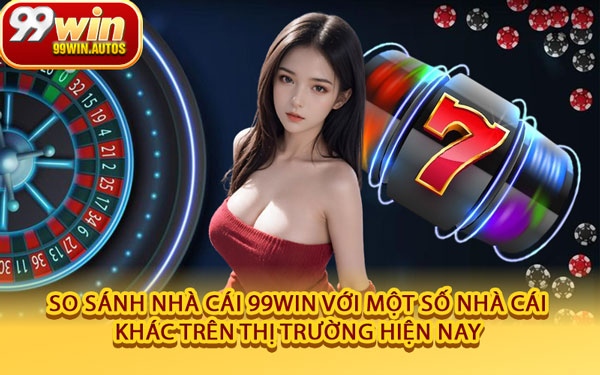 So Sánh Nhà Cái 99WIN Với Một Số Nhà Cái Khác Trên Thị Trường Hiện Nay