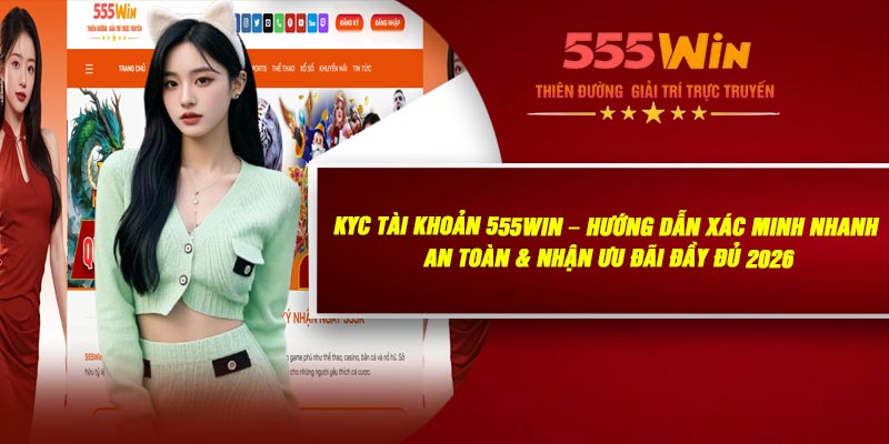 KYC Tài Khoản 555WIN – Hướng Dẫn Xác Minh Nhanh, An Toàn & Nhận Ưu Đãi Đầy Đủ 2026