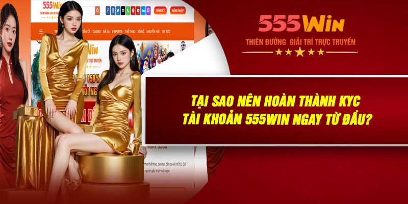 Tại Sao Nên Hoàn Thành KYC Tài Khoản 555WIN Ngay Từ Đầu?